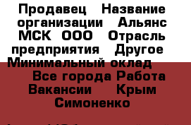 Продавец › Название организации ­ Альянс-МСК, ООО › Отрасль предприятия ­ Другое › Минимальный оклад ­ 5 000 - Все города Работа » Вакансии   . Крым,Симоненко